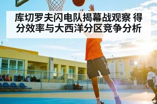 库切罗夫闪电队揭幕战观察 得分效率与大西洋分区竞争分析