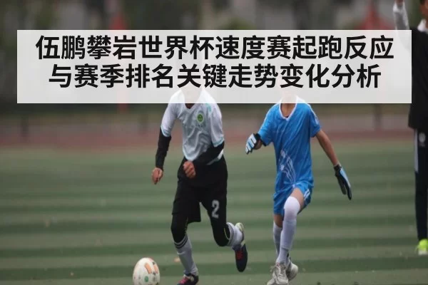伍鹏攀岩世界杯速度赛起跑反应与赛季排名关键走势变化分析